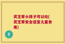 灵芝草小孩子可以吃(灵芝草安全适宜儿童食用)