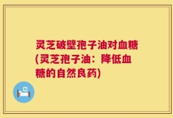 灵芝破壁孢子油对血糖(灵芝孢子油：降低血糖的自然良药)