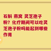 石斛 燕窝 灵芝孢子粉？化疗期间可以吃灵芝孢子粉吗能起到哪些作用