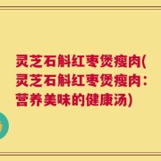 灵芝石斛红枣煲瘦肉(灵芝石斛红枣煲瘦肉：营养美味的健康汤)