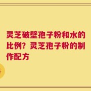 灵芝破壁孢子粉和水的比例？灵芝孢子粉的制作配方