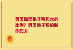 灵芝破壁孢子粉和水的比例？灵芝孢子粉的制作配方