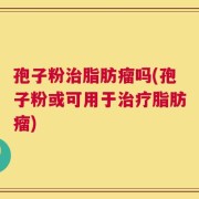 孢子粉治脂肪瘤吗(孢子粉或可用于治疗脂肪瘤)