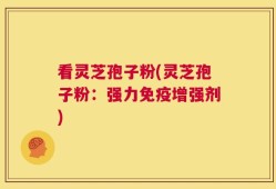 看灵芝孢子粉(灵芝孢子粉：强力免疫增强剂)