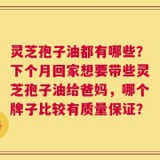 灵芝孢子油都有哪些？下个月回家想要带些灵芝孢子油给爸妈，哪个牌子比较有质量保证？