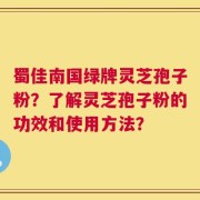 蜀佳南国绿牌灵芝孢子粉？了解灵芝孢子粉的功效和使用方法？