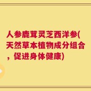 人参鹿茸灵芝西洋参(天然草本植物成分组合，促进身体健康)