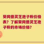 葵同德灵芝孢子粉价格表？了解葵同德灵芝孢子粉的市场价格？