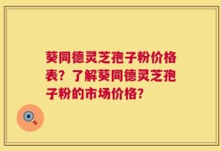 葵同德灵芝孢子粉价格表？了解葵同德灵芝孢子粉的市场价格？