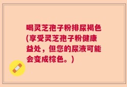 喝灵芝孢子粉排尿褐色(享受灵芝孢子粉健康益处，但您的尿液可能会变成棕色。)