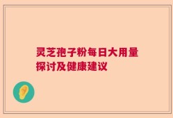 灵芝孢子粉每日大用量探讨及健康建议