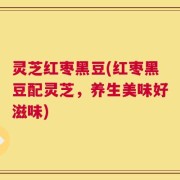 灵芝红枣黑豆(红枣黑豆配灵芝，养生美味好滋味)