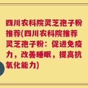 四川农科院灵芝孢子粉推荐(四川农科院推荐灵芝孢子粉：促进免疫力，改善睡眠，提高抗氧化能力)