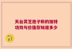 天台灵芝孢子粉的独特功效与价值你知道多少