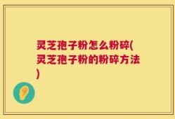 灵芝孢子粉怎么粉碎(灵芝孢子粉的粉碎方法)