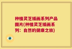 种植灵芝插画系列产品图片(种植灵芝插画系列：自然的健康之旅)