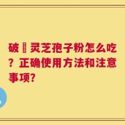 破礸灵芝孢子粉怎么吃？正确使用方法和注意事项？