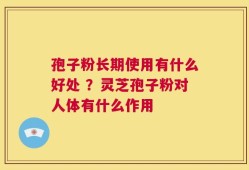 孢子粉长期使用有什么好处 ？灵芝孢子粉对人体有什么作用
