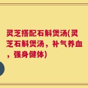 灵芝搭配石斛煲汤(灵芝石斛煲汤，补气养血，强身健体)