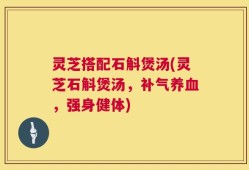 灵芝搭配石斛煲汤(灵芝石斛煲汤，补气养血，强身健体)