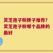 灵芝孢子粉牌子推荐？灵芝孢子粉哪个品牌的最好