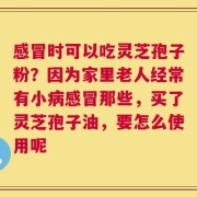 感冒时可以吃灵芝孢子粉？因为家里老人经常有小病感冒那些，买了灵芝孢子油，要怎么使用呢
