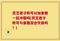 灵芝孢子粉可以加蜜糖一起冲服吗(灵芝孢子粉可与蜜糖混合饮用吗？)