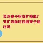 灵芝孢子粉支扩咯血？支扩咳血时桂圆枣子能吃吗