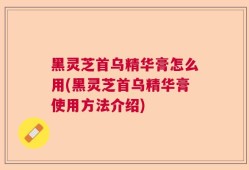 黑灵芝首乌精华膏怎么用(黑灵芝首乌精华膏使用方法介绍)