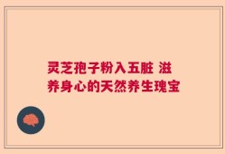灵芝孢子粉入五脏 滋养身心的天然养生瑰宝