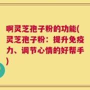 啊灵芝孢子粉的功能(灵芝孢子粉：提升免疫力、调节心情的好帮手)