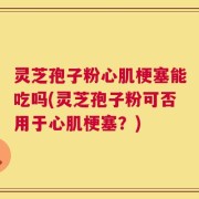 灵芝孢子粉心肌梗塞能吃吗(灵芝孢子粉可否用于心肌梗塞？)