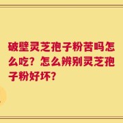 破壁灵芝孢子粉苦吗怎么吃？怎么辨别灵芝孢子粉好坏？