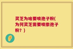 灵芝为啥要喷孢子粉(为何灵芝需要喷撒孢子粉？)