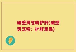 破壁灵芝粉护肝(破壁灵芝粉：护肝圣品)