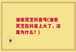 淮安灵芝抖音号(淮安灵芝在抖音上火了，这是为什么？)
