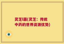 灵芝l菌(灵芝：传统中药的世界资源优势)