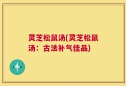 灵芝松鼠汤(灵芝松鼠汤：古法补气佳品)