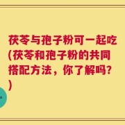 茯苓与孢子粉可一起吃(茯苓和孢子粉的共同搭配方法，你了解吗？)