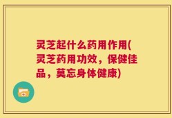 灵芝起什么药用作用(灵芝药用功效，保健佳品，莫忘身体健康)