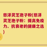 慈泽灵芝孢子粉(慈泽灵芝孢子粉：提高免疫力、抗衰老的健康之选)