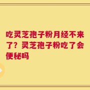 吃灵芝孢子粉月经不来了？灵芝孢子粉吃了会便秘吗