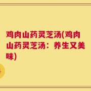 鸡肉山药灵芝汤(鸡肉山药灵芝汤：养生又美味)