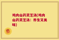 鸡肉山药灵芝汤(鸡肉山药灵芝汤：养生又美味)