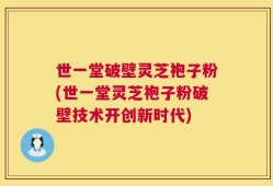 世一堂破壁灵芝袍子粉(世一堂灵芝袍子粉破壁技术开创新时代)