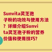 Sunvita灵芝孢子粉的功效与使用方法？详细介绍Sunvita灵芝孢子粉的营养价值和使用技巧？