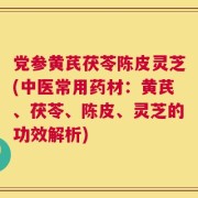 党参黄芪茯苓陈皮灵芝(中医常用药材：黄芪、茯苓、陈皮、灵芝的功效解析)