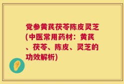 党参黄芪茯苓陈皮灵芝(中医常用药材：黄芪、茯苓、陈皮、灵芝的功效解析)