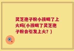 灵芝孢子粉小孩喝了上火吗(小孩喝了灵芝孢子粉会引发上火？)