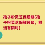 孢子粉灵芝保质期(孢子粉灵芝保鲜须知，鲜活有限时)